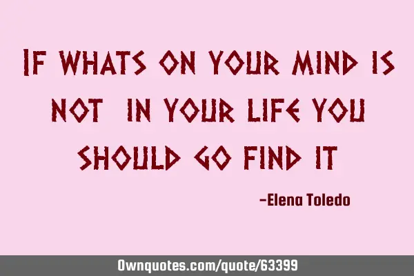 If whats on your mind is not  in your life you should go find