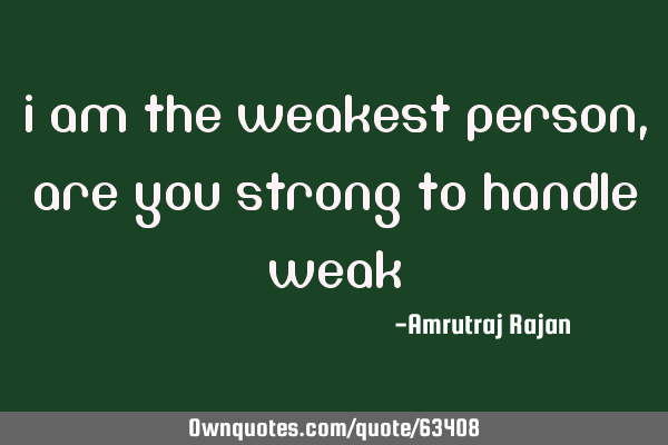 I am the weakest person, are you strong to handle