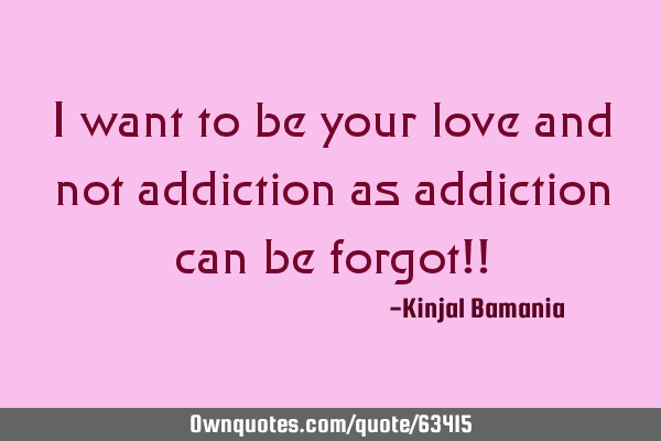 I want to be your love and not addiction as addiction can be forgot!!