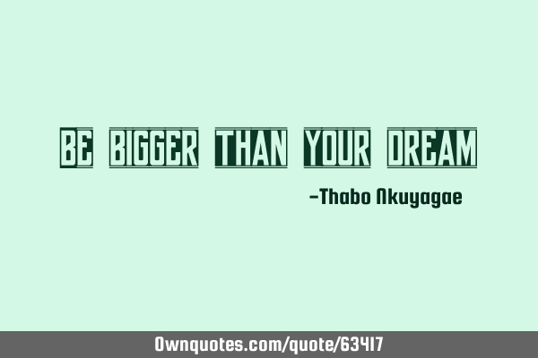 Be bigger than your