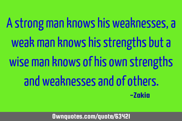 A strong man knows his weaknesses, a weak man knows his strengths but a wise man knows of his own