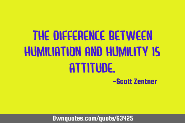 The difference between humiliation and humility is