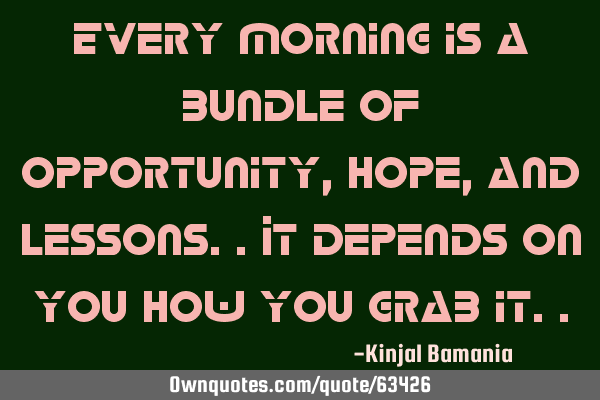 Every morning is a bundle of opportunity, hope,and lessons..it depends on you how you grab