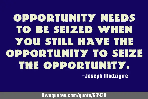 Opportunity needs to be seized when you still have the opportunity to seize the