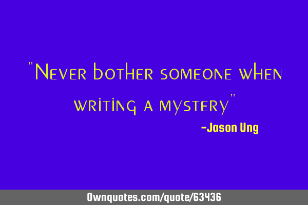 "Never bother someone when writing a mystery"