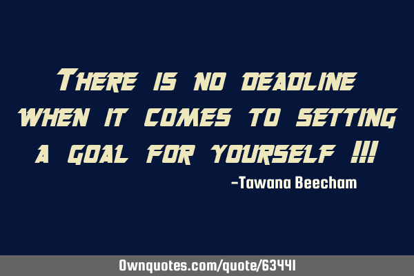 There is no deadline when it comes to setting a goal for yourself !!!