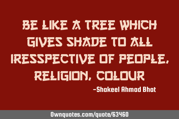 Be like a tree which gives shade to all iresspective of people ,religion,