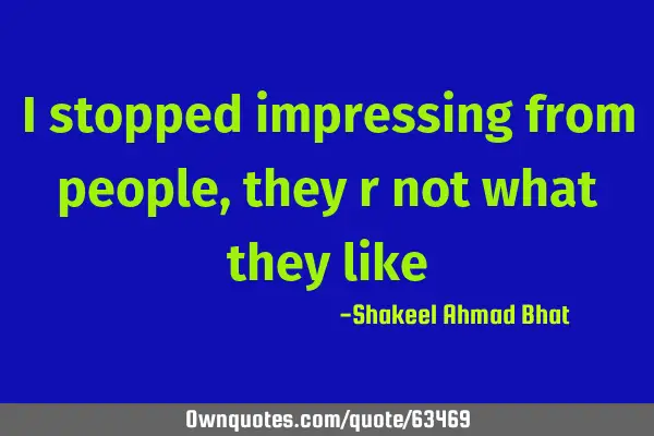 I stopped impressing from people, they r not what they