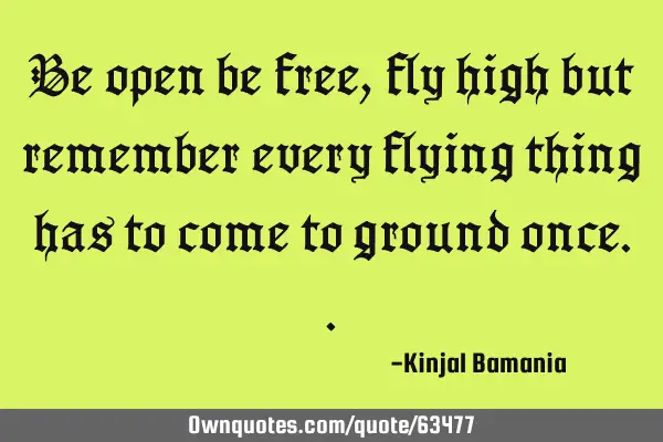 Be open be free,fly high but remember every flying thing has to come to ground