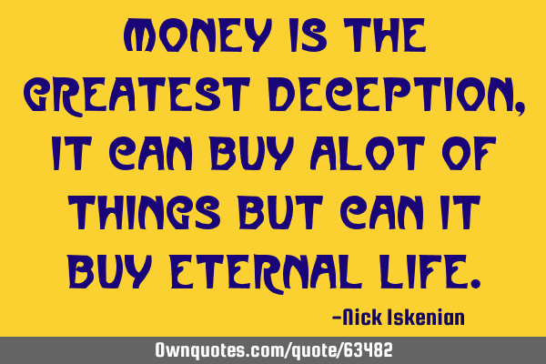 Money is the greatest deception, it can buy alot of things but can it buy Eternal
