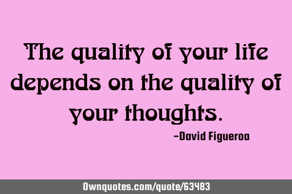 The quality of your life depends on the quality of your