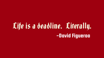 Life is a deadline. Literally.