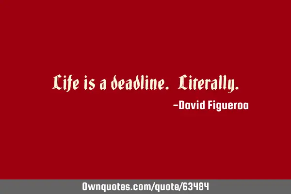 Life is a deadline. L