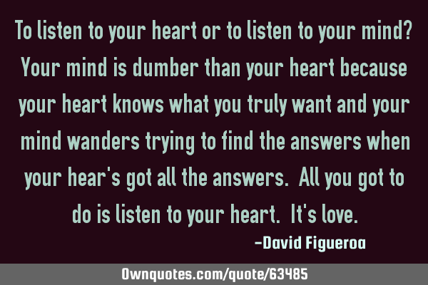 To listen to your heart or to listen to your mind? Your mind is dumber than your heart because your