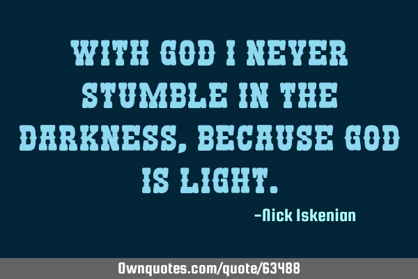 With God I never stumble in the darkness, because God is