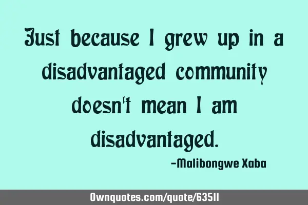 Just because I grew up in a disadvantaged community doesn