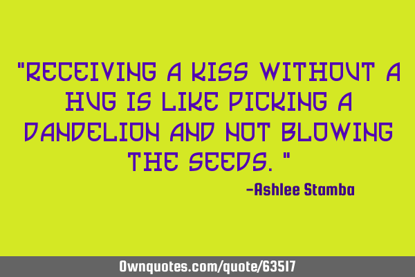 "Receiving a kiss without a hug is like picking a dandelion and not blowing the seeds."
