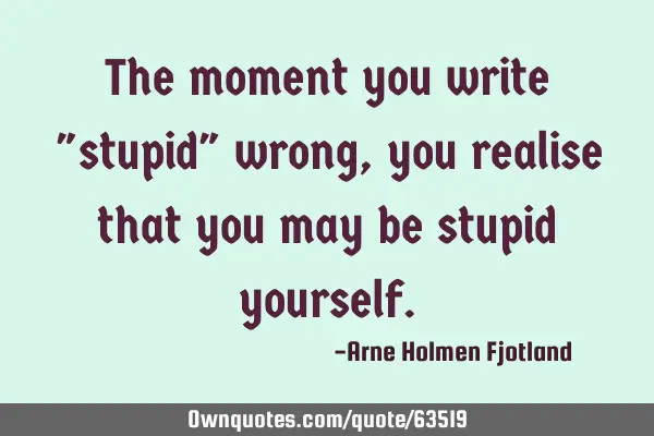 The moment you write "stupid" wrong, you realise that you may be stupid