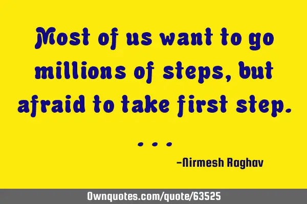 Most of us want to go millions of steps, but afraid to take first