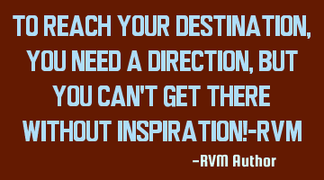 To reach your Destination, you need a Direction, but you can't get there without Inspiration!-RVM