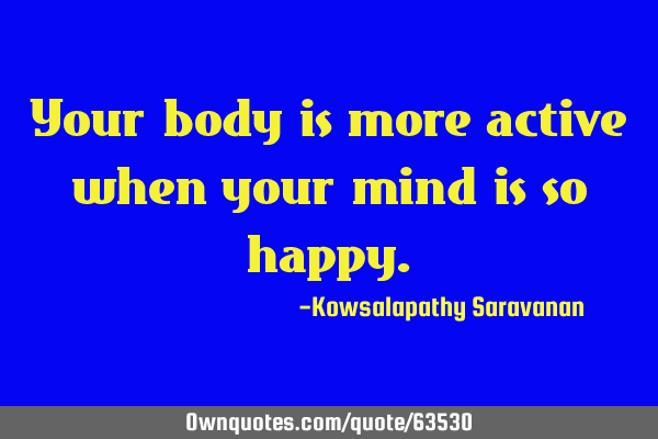 Your body is more active when your mind is so