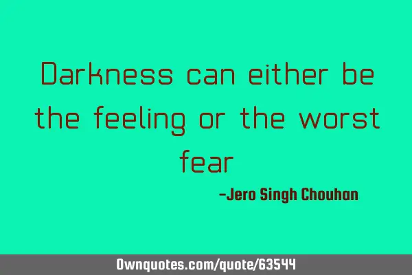 Darkness can either be the feeling or the worst