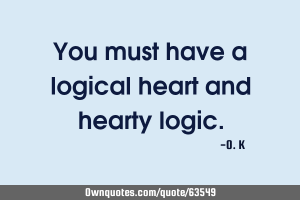 You must have a logical heart and hearty