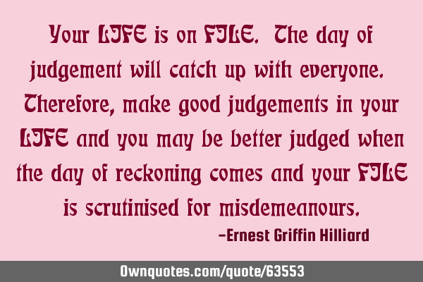 Your LIFE is on FILE. The day of judgement will catch up with everyone. Therefore, make good