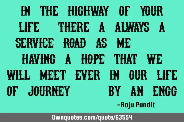 In the highway of your life , there a always a service road as me.. Having a hope that we will meet