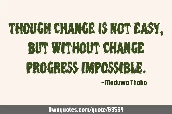 Though change is not easy, but without change progress