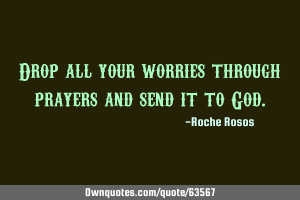 Drop all your worries through prayers and send it to G