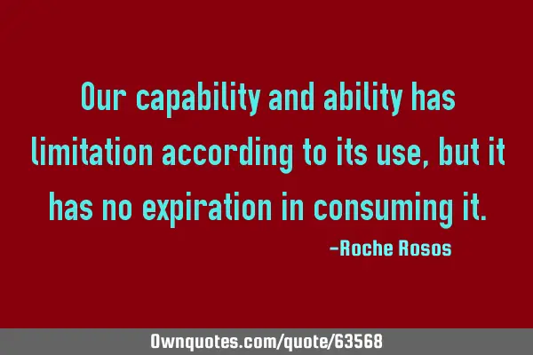 Our capability and ability has limitation according to its use, but it has no expiration in