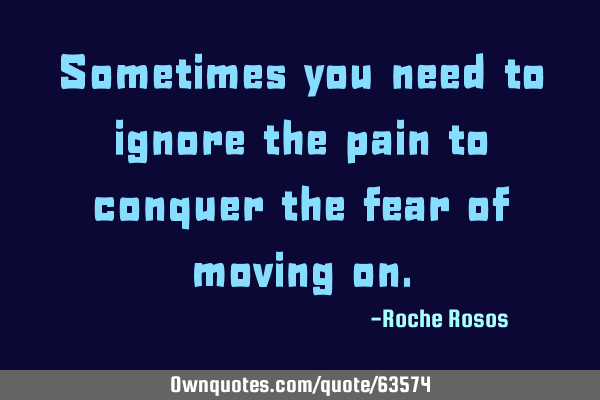 Sometimes you need to ignore the pain to conquer the fear of moving