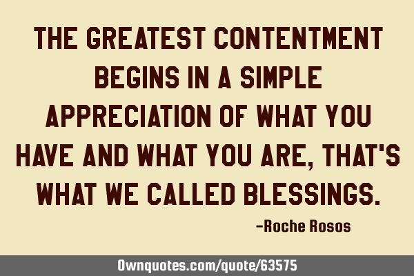 The greatest contentment begins in a simple appreciation of what you have and what you are, that