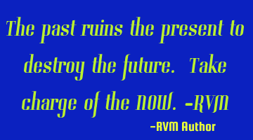 The past ruins the present to destroy the future. Take charge of the NOW.-RVM