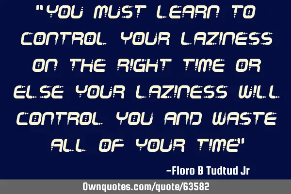 “you must learn to control your laziness on the right time or else your laziness will control you