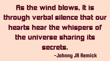 As the wind blows, It is through verbal silence that our hearts hear the whispers of the universe