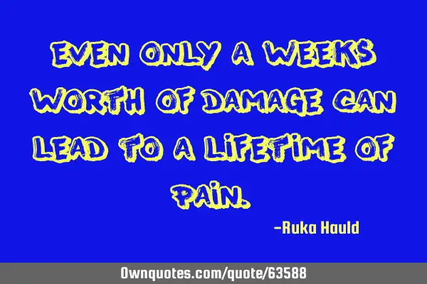 Even only a weeks worth of damage can lead to a lifetime of