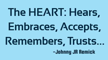 The HEART: Hears, Embraces, Accepts, Remembers, Trusts…