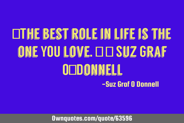 "The best role in life is the one YOU love." ~ Suz Graf O