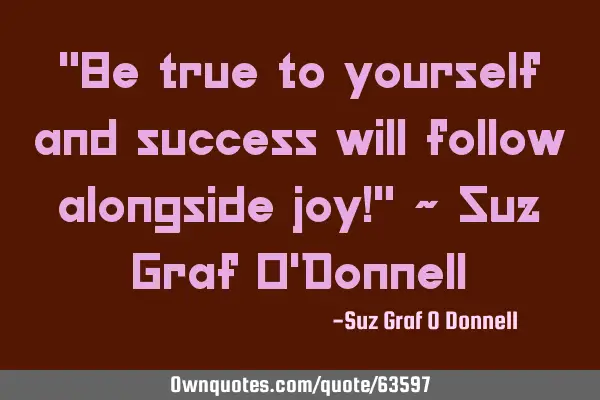 "Be true to yourself and success will follow alongside joy!" ~ Suz Graf O