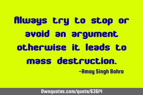 Always try to stop or avoid an argument otherwise it leads to mass