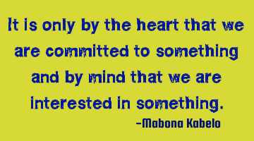 It is only by the heart that we are committed to something and by mind that we are interested in