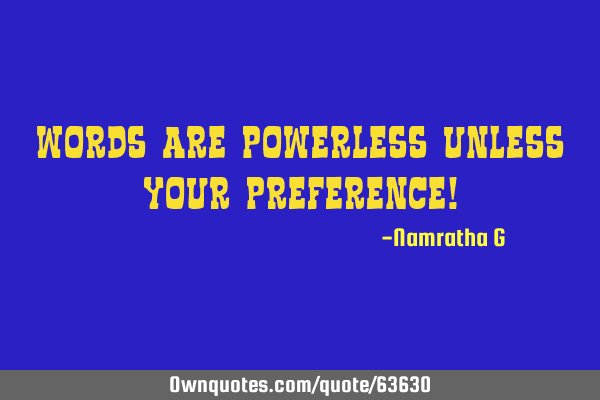 Words are powerless Unless your Preference!