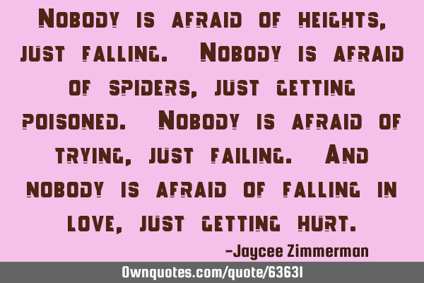 Nobody is afraid of heights, just falling. Nobody is afraid of spiders, just getting poisoned. N
