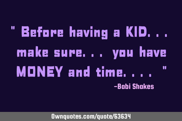 " Before having a KID... make sure... you have MONEY and time.... "