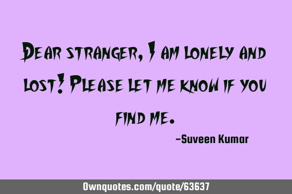 Dear stranger, I am lonely and lost! Please let me know if you find