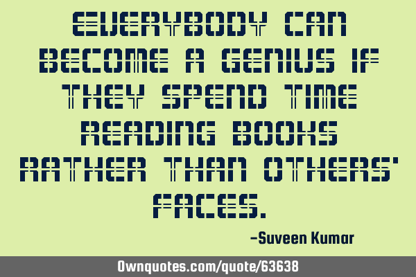 Everybody can become a genius if they spend time reading books rather than others’