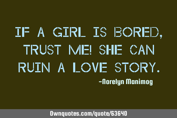 If a girl is bored, trust me! She can ruin a love