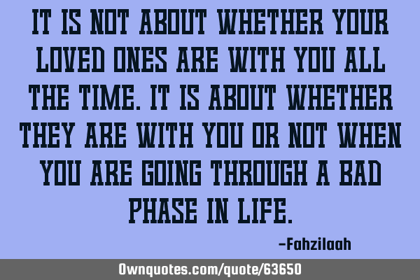 It is not about whether your loved ones are with you all the time.It is about whether they are with